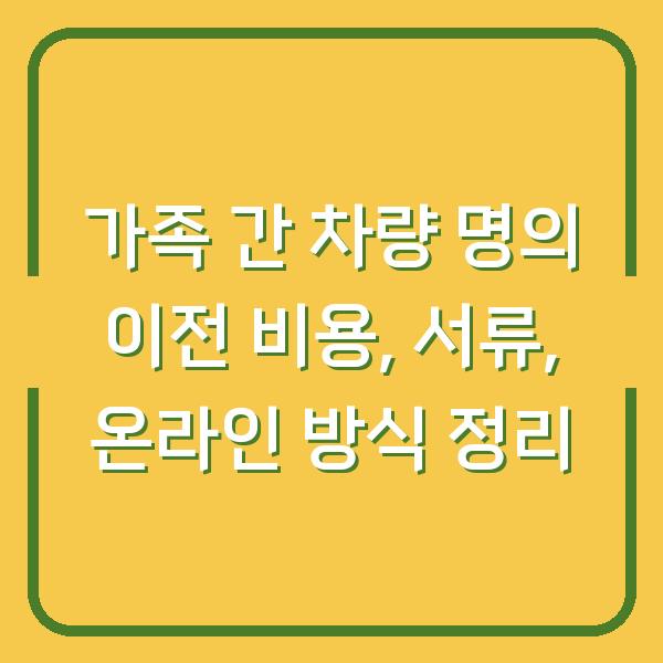 가족 간 차량 명의 이전 비용, 서류, 온라인 방식 정리