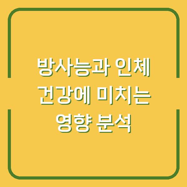 방사능과 인체 건강에 미치는 영향 분석