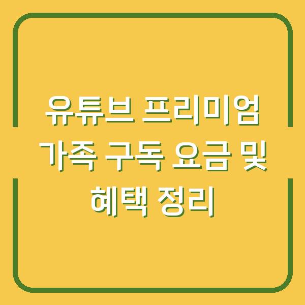 유튜브 프리미엄 가족 구독 요금 및 혜택 정리