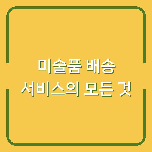 미술품 배송 서비스의 모든 것