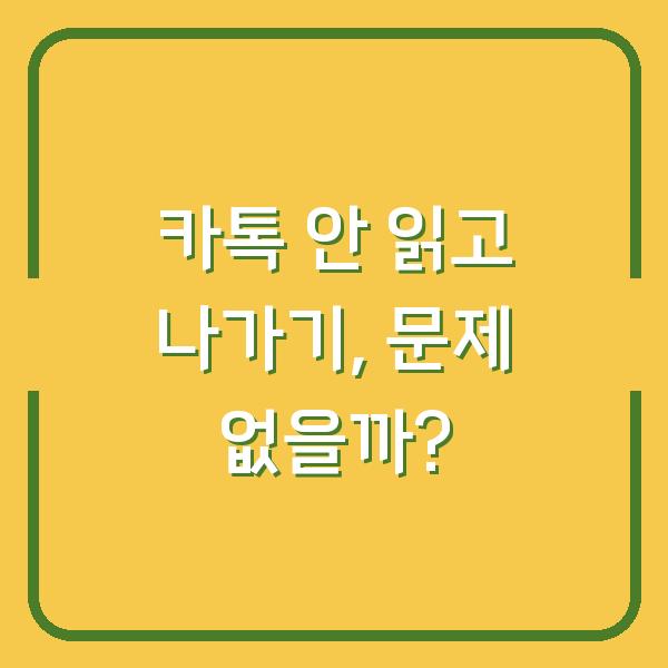 카톡 안 읽고 나가기, 문제 없을까?