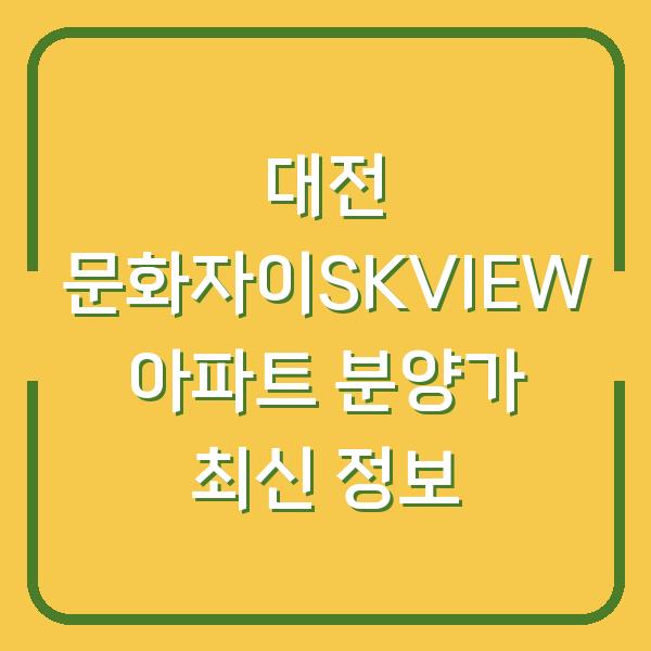 대전 문화자이SKVIEW 아파트 분양가 최신 정보