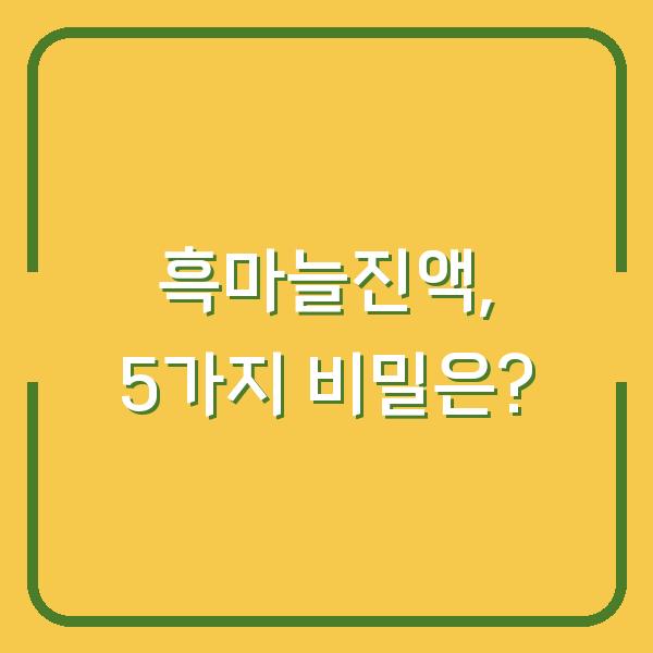 흑마늘진액, 5가지 비밀은?