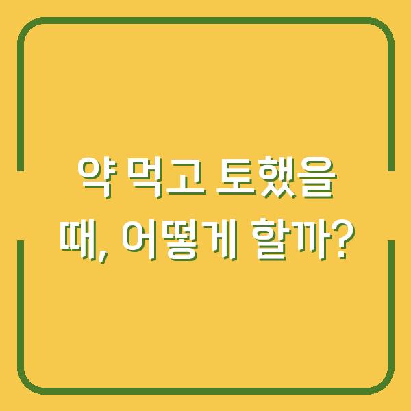 약 먹고 토했을 때, 어떻게 할까?