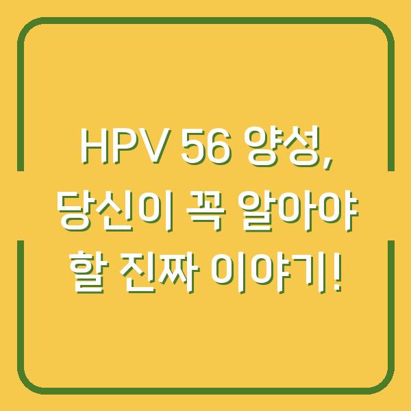 HPV 56 양성, 당신이 꼭 알아야 할 진짜 이야기!