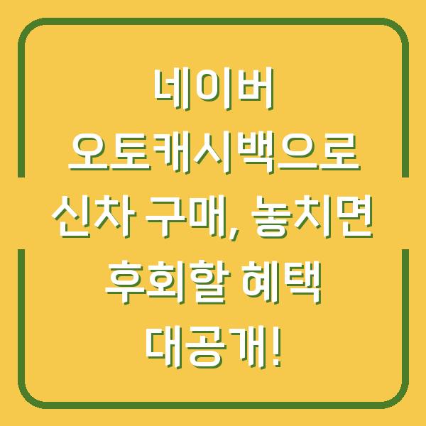 네이버 오토캐시백으로 신차 구매, 놓치면 후회할 혜택 대공개!