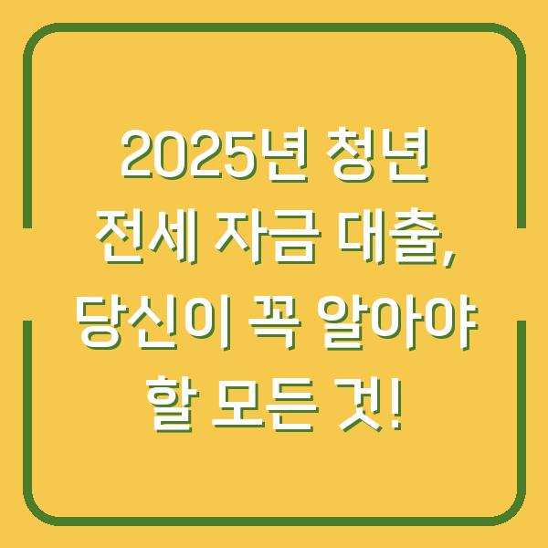 2025년 청년 전세 자금 대출, 당신이 꼭 알아야 할 모든 것!