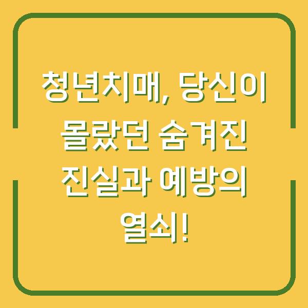 청년치매, 당신이 몰랐던 숨겨진 진실과 예방의 열쇠!