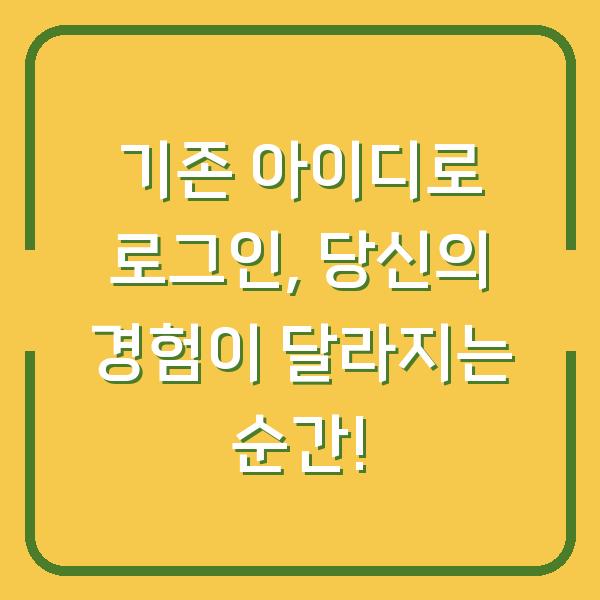기존 아이디로 로그인, 당신의 경험이 달라지는 순간!