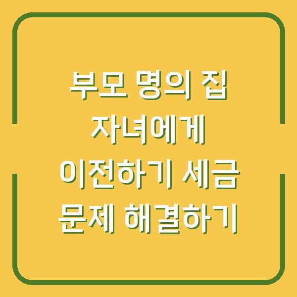 부모 명의 집 자녀에게 이전하기 세금 문제 해결하기