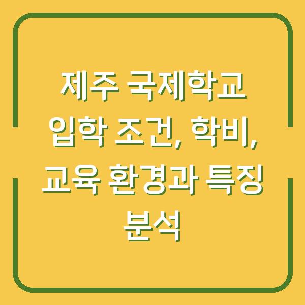 제주 국제학교 입학 조건, 학비, 교육 환경과 특징 분석