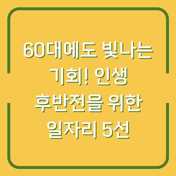 60대에도 빛나는 기회! 인생 후반전을 위한 일자리 5선