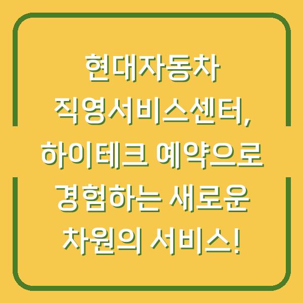 현대자동차 직영서비스센터, 하이테크 예약으로 경험하는 새로운 차원의 서비스!