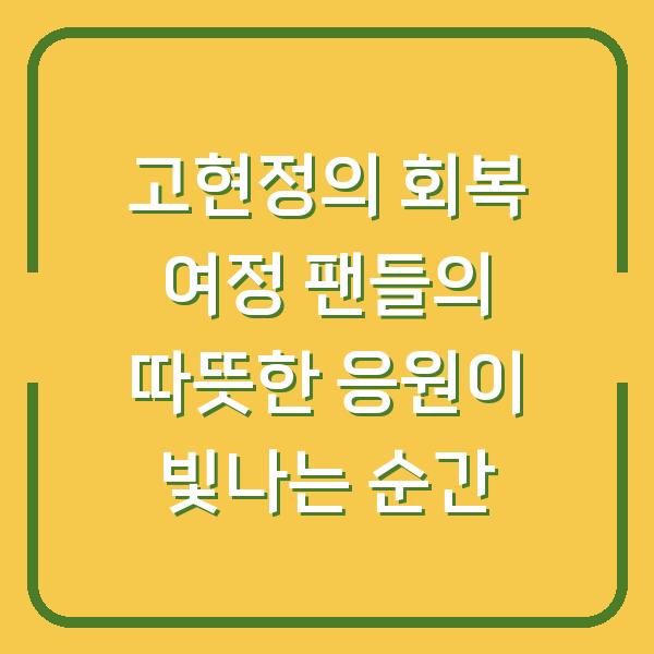 고현정의 회복 여정 팬들의 따뜻한 응원이 빛나는 순간
