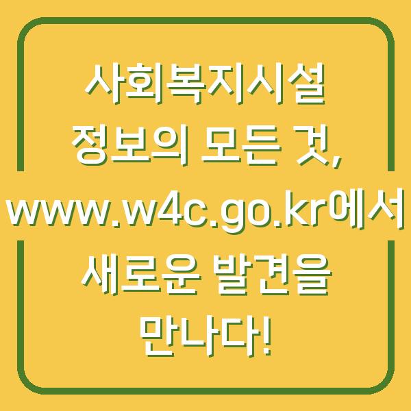 사회복지시설 정보의 모든 것, www.w4c.go.kr에서 새로운 발견을 만나다!