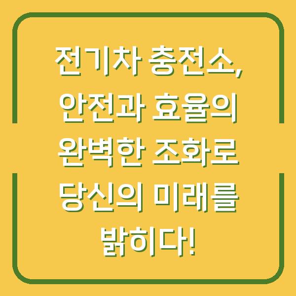 전기차 충전소, 안전과 효율의 완벽한 조화로 당신의 미래를 밝히다!