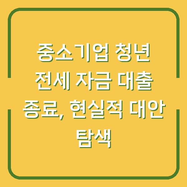 중소기업 청년 전세 자금 대출 종료, 현실적 대안 탐색