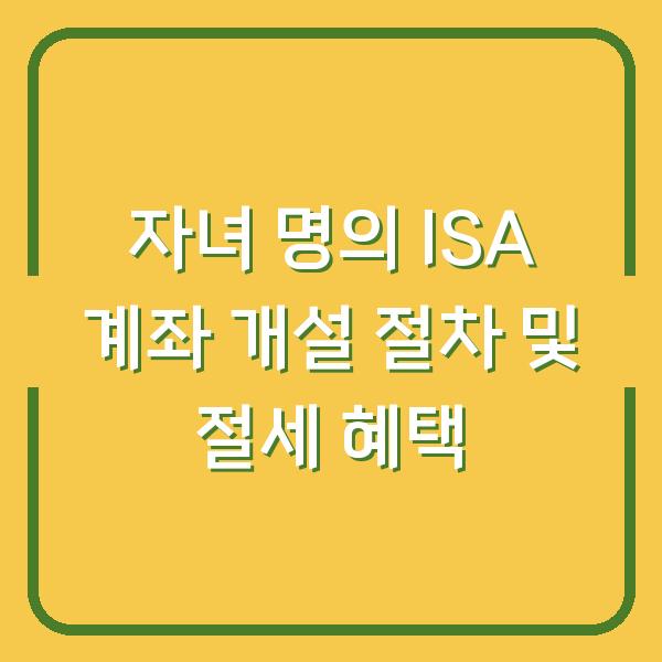 자녀 명의 ISA 계좌 개설 절차 및 절세 혜택
