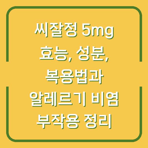 씨잘정 5mg 효능, 성분, 복용법과 알레르기 비염 부작용 정리