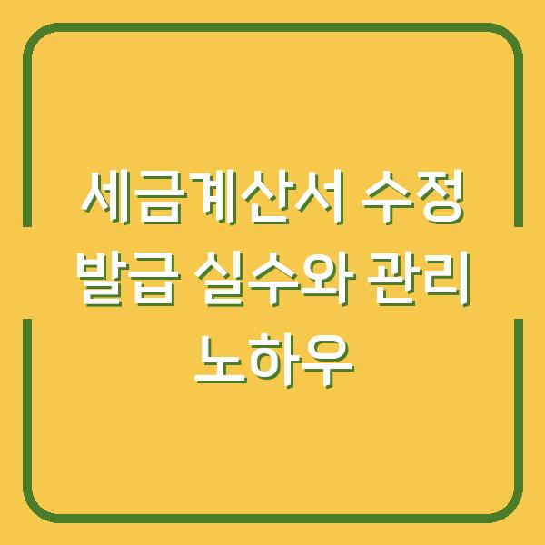 세금계산서 수정 발급 실수와 관리 노하우