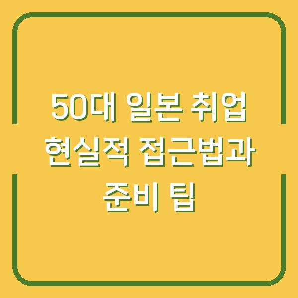 50대 일본 취업 현실적 접근법과 준비 팁