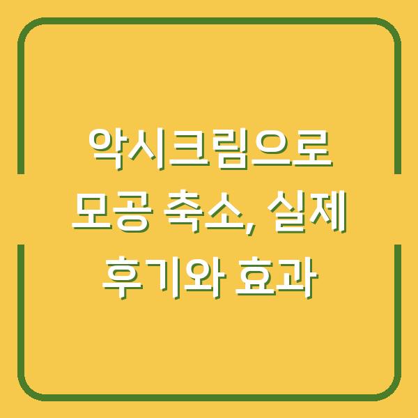 악시크림으로 모공 축소, 실제 후기와 효과