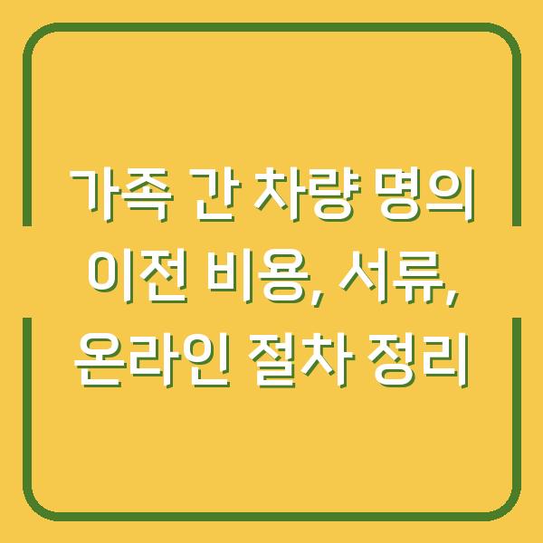 가족 간 차량 명의 이전 비용, 서류, 온라인 절차 정리