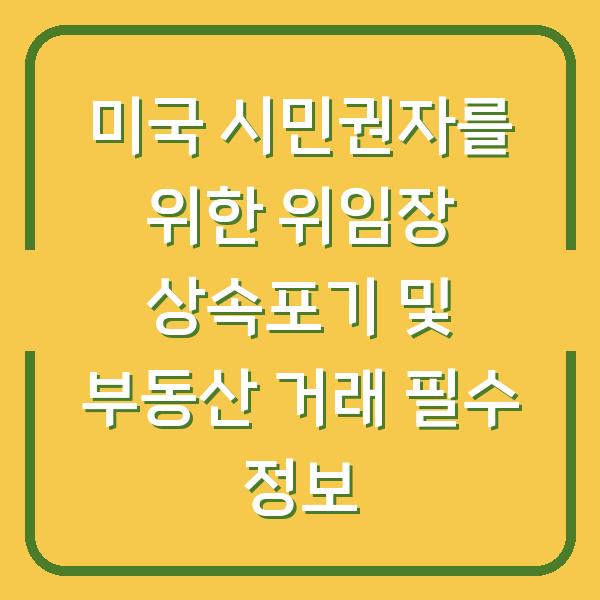 미국 시민권자를 위한 위임장 상속포기 및 부동산 거래 필수 정보