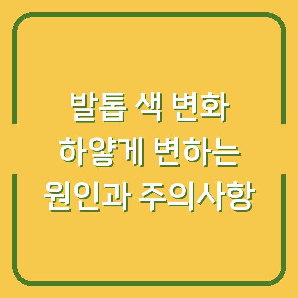 발톱 색 변화 하얗게 변하는 원인과 주의사항