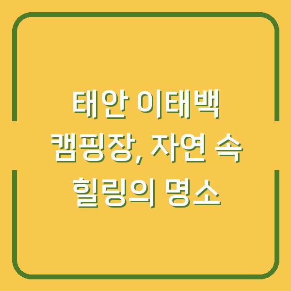 태안 이태백 캠핑장, 자연 속 힐링의 명소