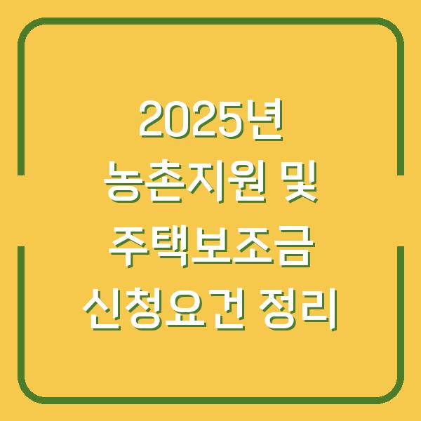 2025년 농촌지원 및 주택보조금 신청요건 정리