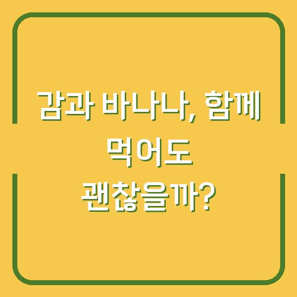 감과 바나나, 함께 먹어도 괜찮을까?