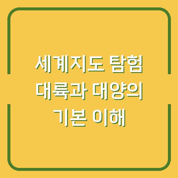 세계지도 탐험 대륙과 대양의 기본 이해