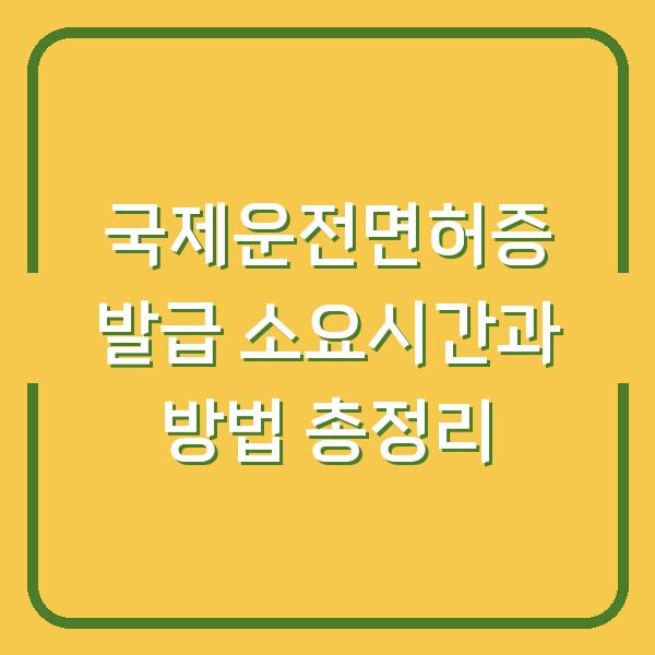 국제운전면허증 발급 소요시간과 방법 총정리