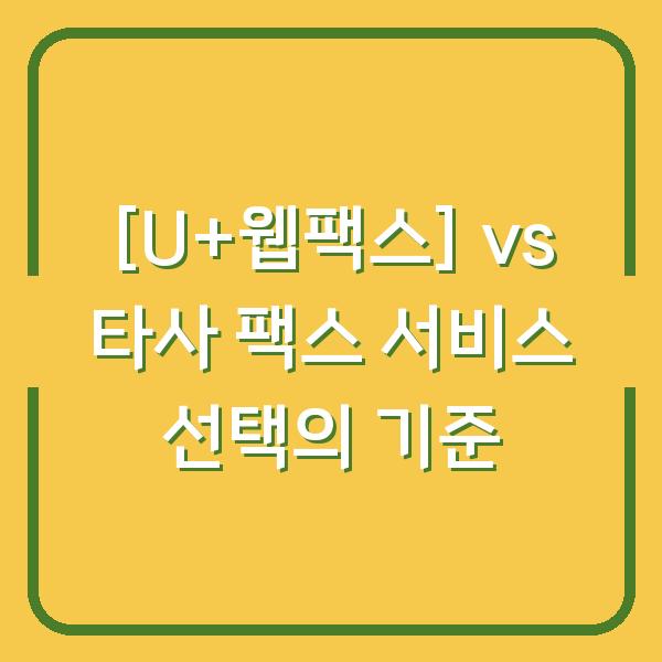 [U+웹팩스] vs 타사 팩스 서비스 선택의 기준