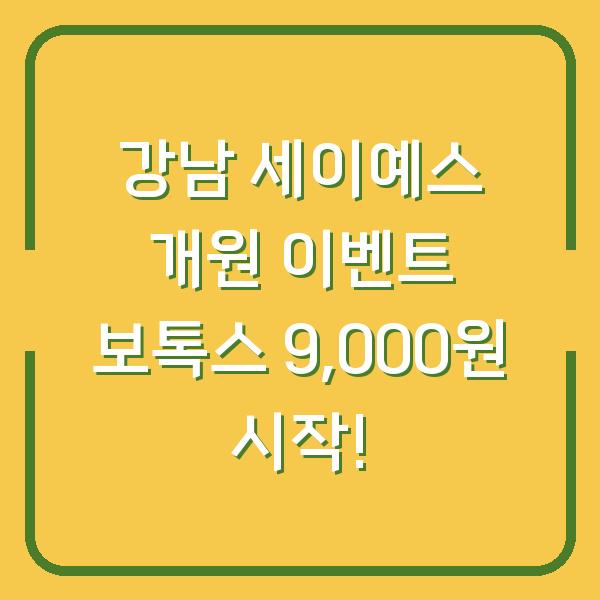 강남 세이예스 개원 이벤트 보톡스 9,000원 시작!