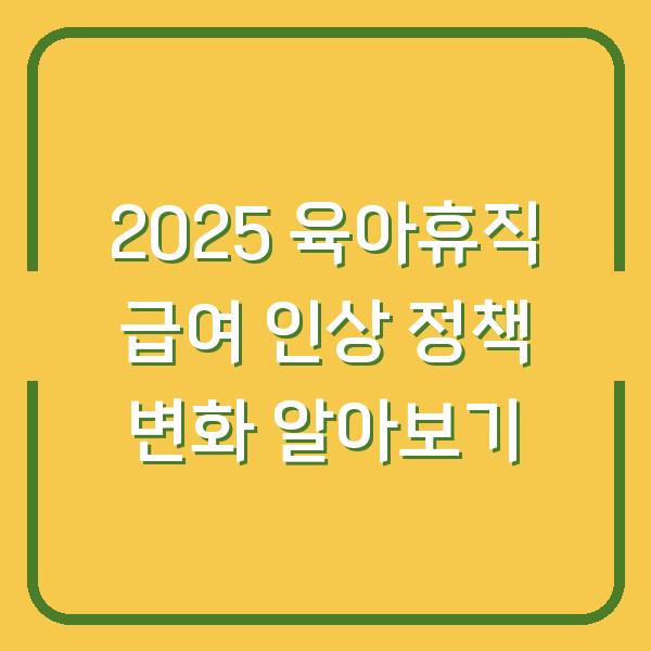 2025 육아휴직 급여 인상 정책 변화 알아보기