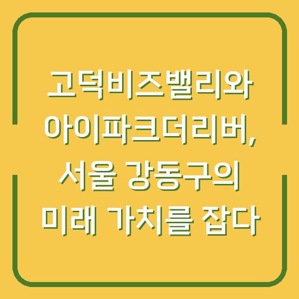고덕비즈밸리와 아이파크더리버, 서울 강동구의 미래 가치를 잡다