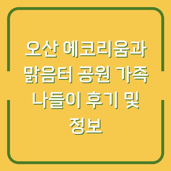 오산 에코리움과 맑음터 공원 가족 나들이 후기 및 정보