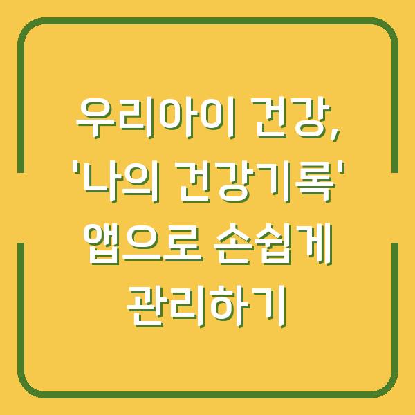 우리아이 건강, ‘나의 건강기록’ 앱으로 손쉽게 관리하기