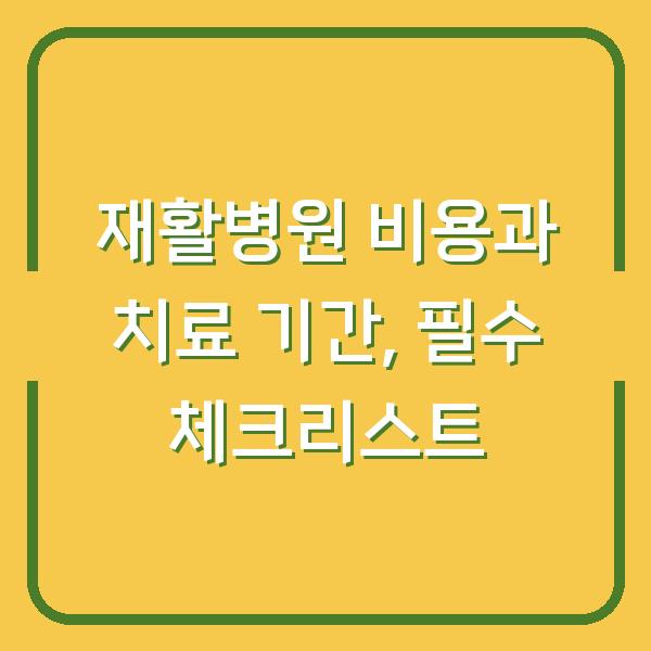 재활병원 비용과 치료 기간, 필수 체크리스트
