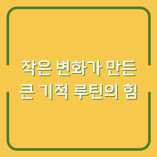 작은 변화가 만든 큰 기적 루틴의 힘