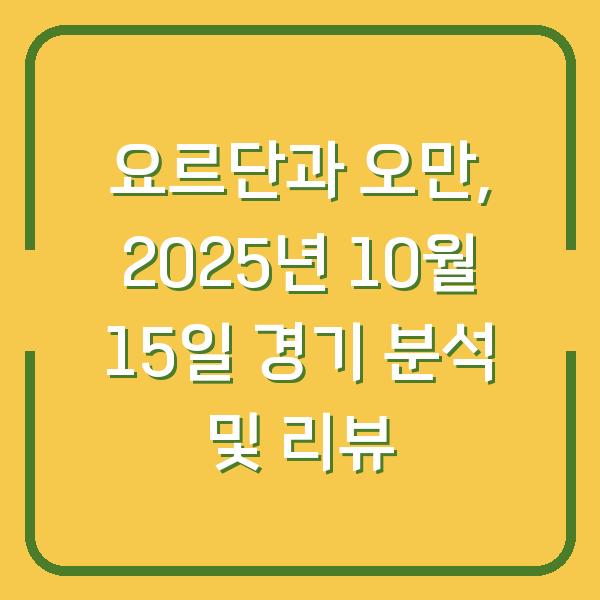 요르단과 오만, 2025년 10월 15일 경기 분석 및 리뷰