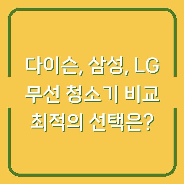 다이슨, 삼성, LG 무선 청소기 비교 최적의 선택은?