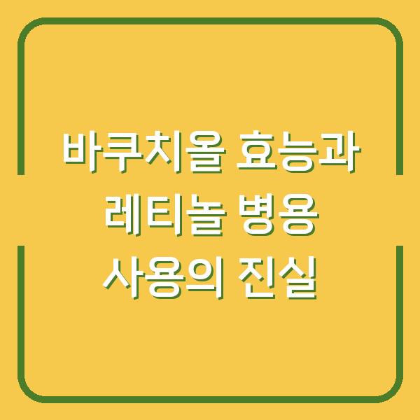바쿠치올 효능과 레티놀 병용 사용의 진실