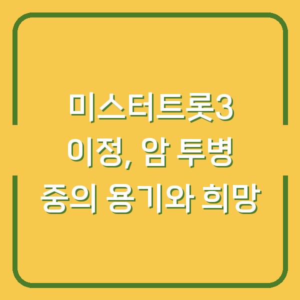 미스터트롯3 이정, 암 투병 중의 용기와 희망