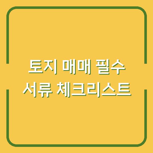 토지 매매 필수 서류 체크리스트