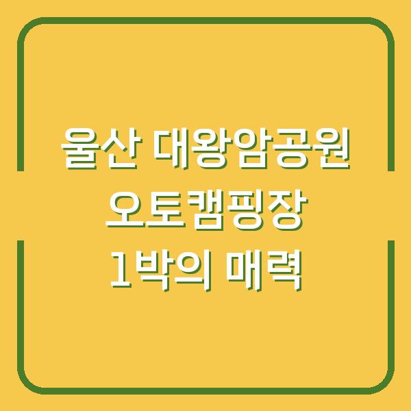 울산 대왕암공원 오토캠핑장 1박의 매력