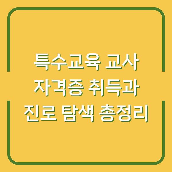 특수교육 교사 자격증 취득과 진로 탐색 총정리