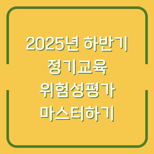 2025년 하반기 정기교육 위험성평가 마스터하기